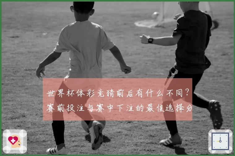 世界杯体彩竞猜前后有什么不同？赛前投注与赛中下注的最佳选择分析