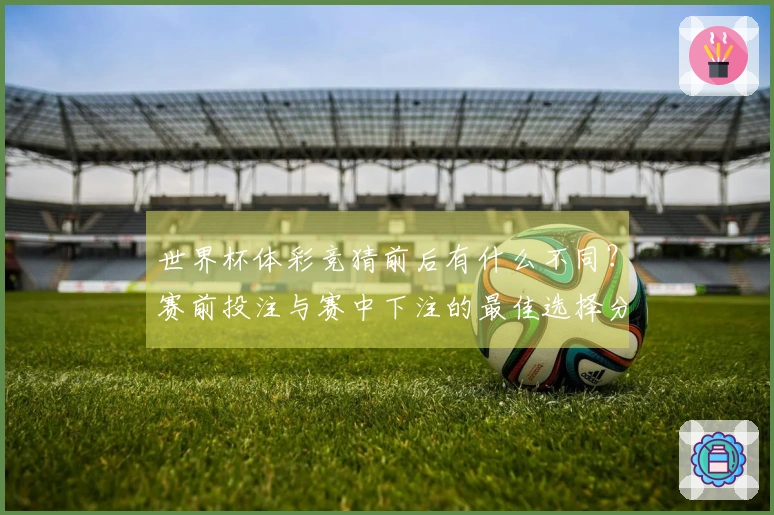 世界杯体彩竞猜前后有什么不同？赛前投注与赛中下注的最佳选择分析