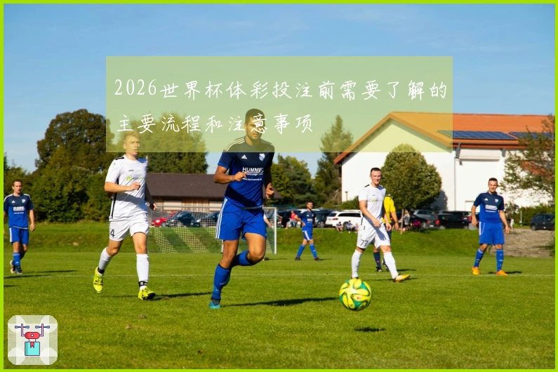 2026世界杯体彩投注前需要了解的主要流程和注意事项