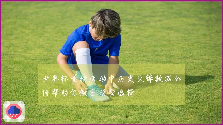 世界杯竞猜活动中历史交锋数据如何帮助你做出明智选择