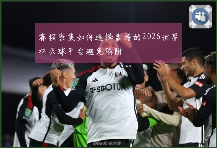 赛程密集如何选择靠谱的2026世界杯买球平台避免陷阱