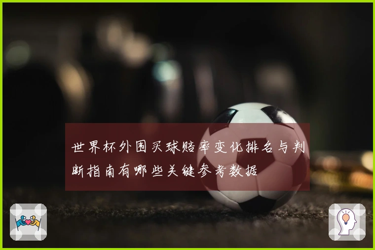 世界杯外围买球赔率变化排名与判断指南有哪些关键参考数据