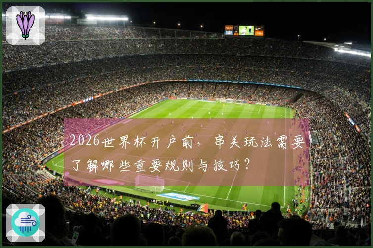 2026世界杯开户前，串关玩法需要了解哪些重要规则与技巧？