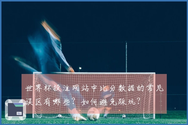 世界杯投注网站中比分数据的常见误区有哪些？如何避免踩坑？
