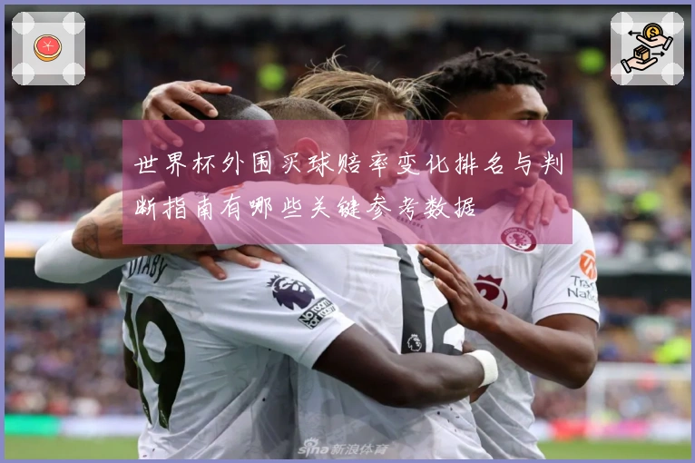世界杯外围买球赔率变化排名与判断指南有哪些关键参考数据