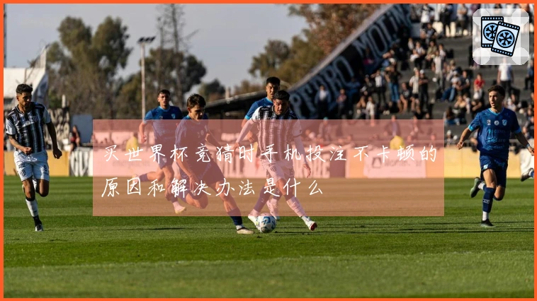 买世界杯竞猜时手机投注不卡顿的原因和解决办法是什么