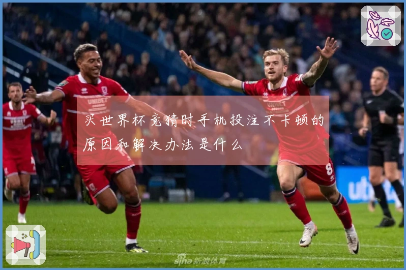 买世界杯竞猜时手机投注不卡顿的原因和解决办法是什么