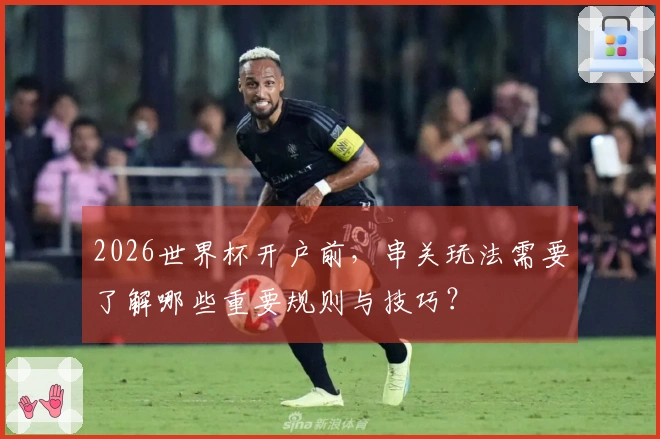 2026世界杯开户前，串关玩法需要了解哪些重要规则与技巧？